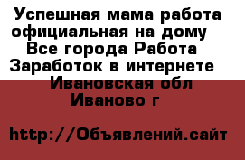Успешная мама(работа официальная на дому) - Все города Работа » Заработок в интернете   . Ивановская обл.,Иваново г.